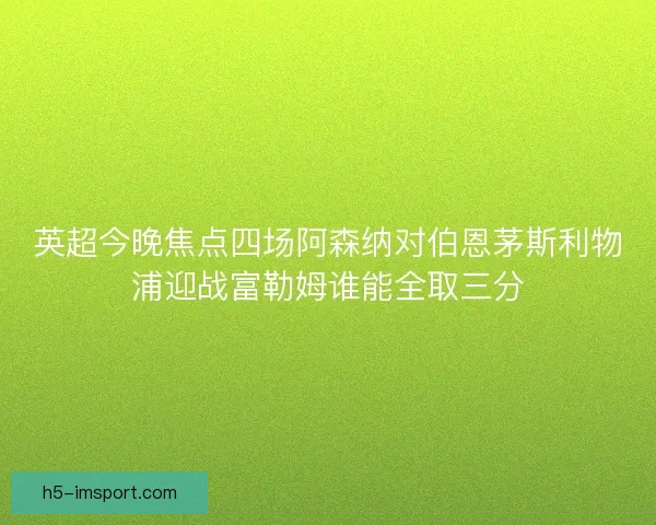 英超今晚焦点四场阿森纳对伯恩茅斯利物浦迎战富勒姆谁能全取三分