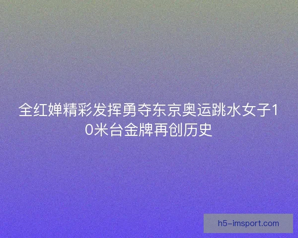 全红婵精彩发挥勇夺东京奥运跳水女子10米台金牌再创历史