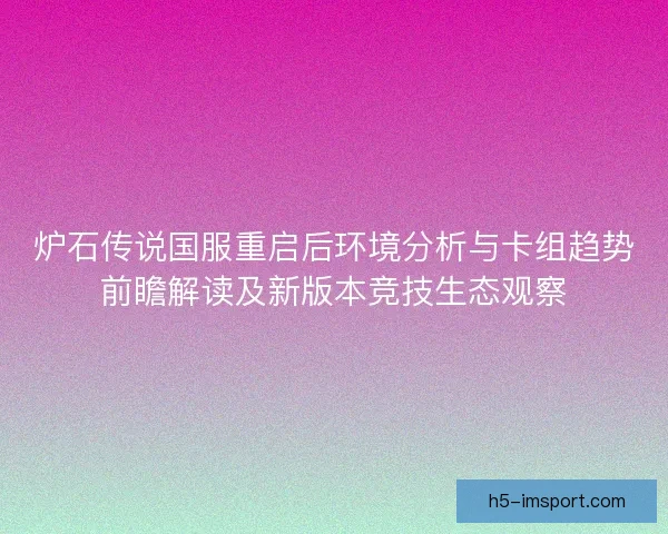 炉石传说国服重启后环境分析与卡组趋势前瞻解读及新版本竞技生态观察