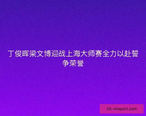 丁俊晖梁文博迎战上海大师赛全力以赴誓争荣誉