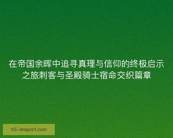 在帝国余晖中追寻真理与信仰的终极启示之旅刺客与圣殿骑士宿命交织篇章