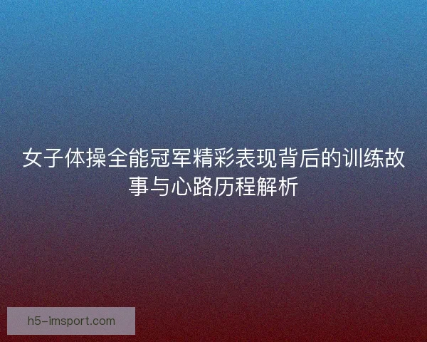 女子体操全能冠军精彩表现背后的训练故事与心路历程解析