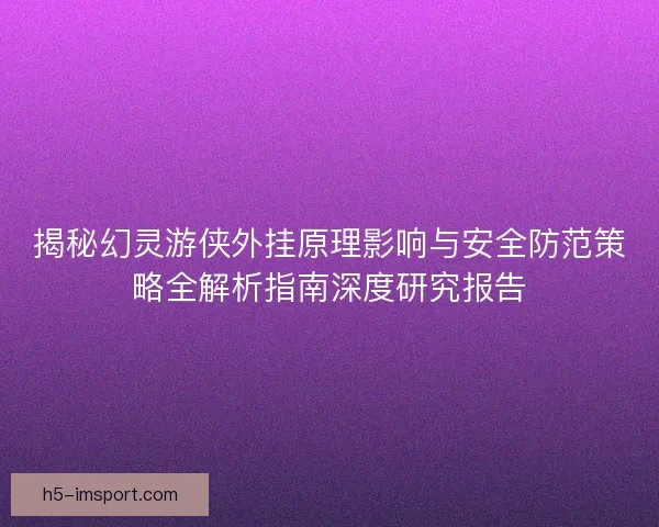 揭秘幻灵游侠外挂原理影响与安全防范策略全解析指南深度研究报告