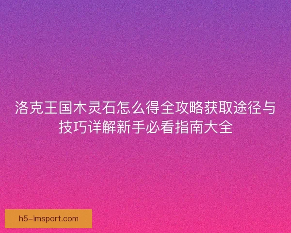 洛克王国木灵石怎么得全攻略获取途径与技巧详解新手必看指南大全